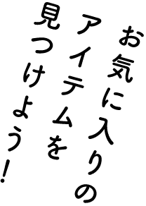 お気に入りのアイテムを見つけよう!